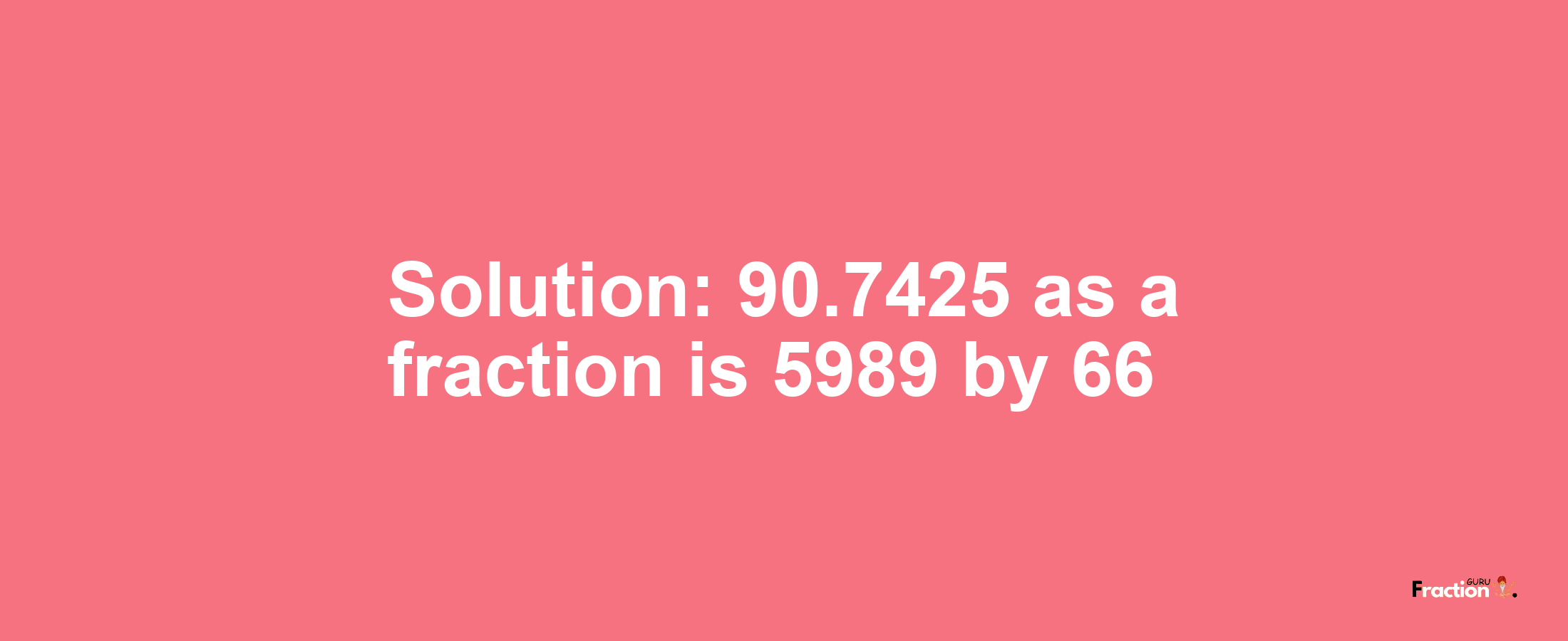 Solution:90.7425 as a fraction is 5989/66